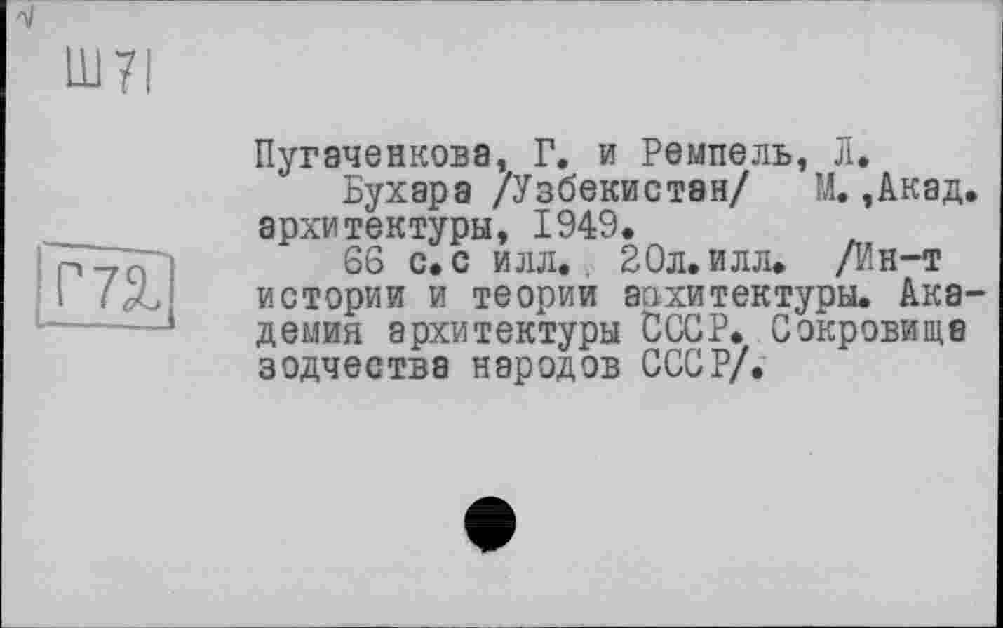 ﻿Пугаченкова, Г. и Ремпель, Л.
Бухара /Узбекистан/ М.,Акад архитектуры, 1949.
66 с. с илл. 20л. илл. /Ин-т истории и теории архитектуры. Ака демия архитектуры СССР. Сокровища зодчества народов СССР/.